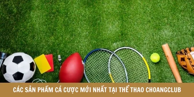 Các sản phẩm cá cược mới nhất tại thể thao Choangclub