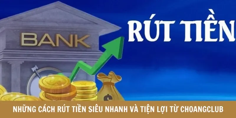 Những cách rút tiền siêu nhanh và tiện lợi từ Choangclub
