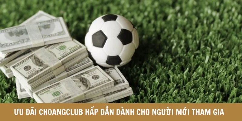 Ưu đãi Choangclub hấp dẫn dành cho người mới tham gia  